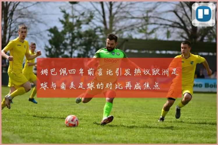 姆巴佩四年前言论引发热议欧洲足球与南美足球的对比再成焦点
