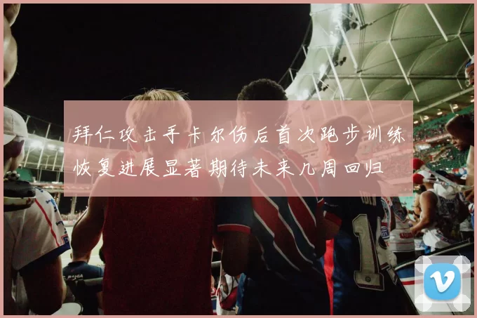 拜仁攻击手卡尔伤后首次跑步训练恢复进展显著期待未来几周回归