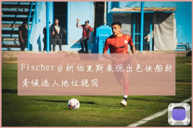 Fischer分析伯里斯表现出色快船新秀候选人地位稳固