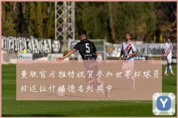 曼联官方推特祝贺参加世界杯球员好运拉什福德名列其中