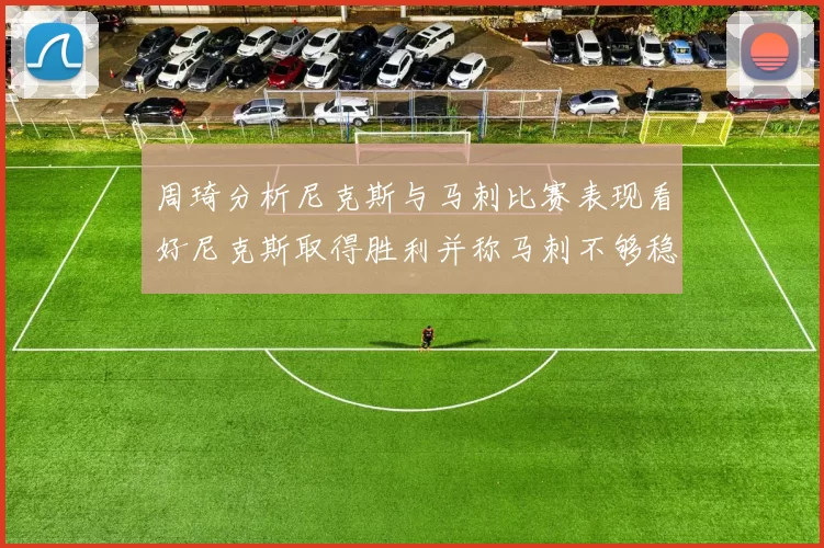 周琦分析尼克斯与马刺比赛表现看好尼克斯取得胜利并称马刺不够稳定