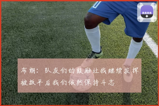 布朗：队友们的鼓励让我继续发挥被扳平后我们依然保持斗志