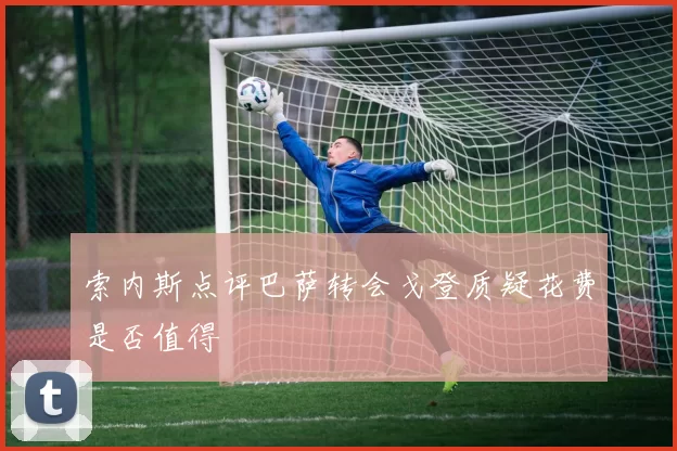 索内斯点评巴萨转会戈登质疑花费是否值得