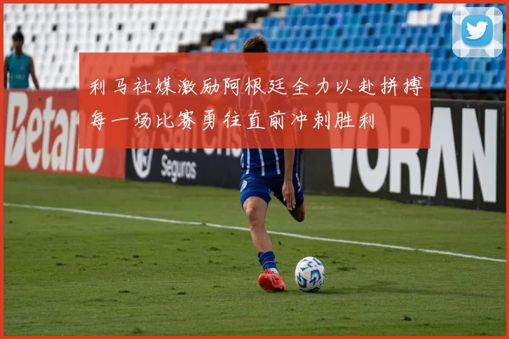 利马社媒激励阿根廷全力以赴拼搏每一场比赛勇往直前冲刺胜利
