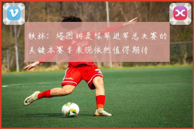 铁林：塔图姆是绿军进军总决赛的关键本赛季表现依然值得期待