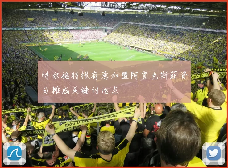 特尔施特根有意加盟阿贾克斯薪资分摊成关键讨论点