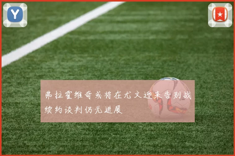 弗拉霍维奇或将在尤文迎来告别战续约谈判仍无进展