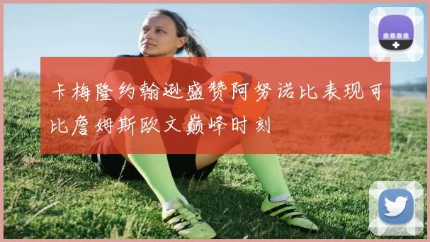卡梅隆约翰逊盛赞阿努诺比表现可比詹姆斯欧文巅峰时刻