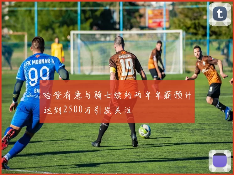 哈登有意与骑士续约两年年薪预计达到2500万引发关注