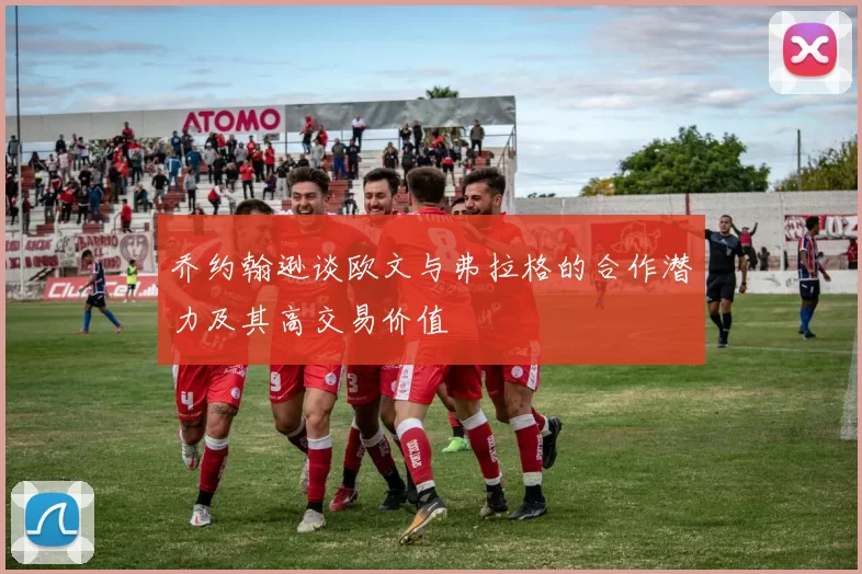 乔约翰逊谈欧文与弗拉格的合作潜力及其高交易价值