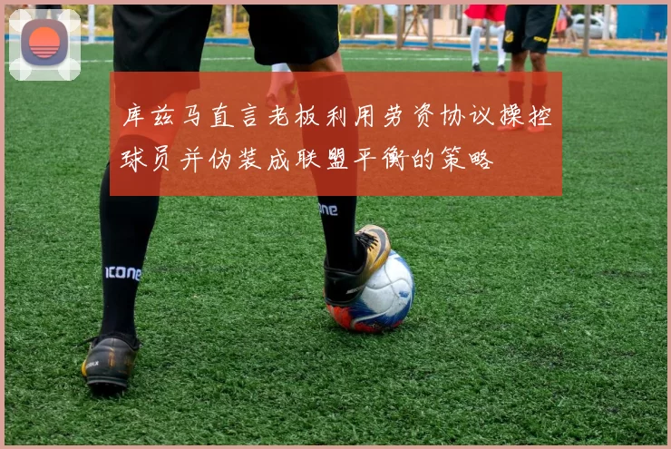 库兹马直言老板利用劳资协议操控球员并伪装成联盟平衡的策略