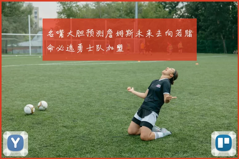名嘴大胆预测詹姆斯未来去向若赌命必选勇士队加盟