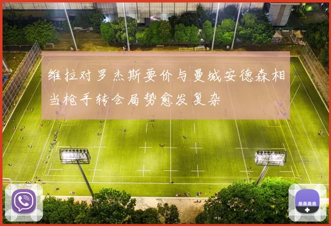 维拉对罗杰斯要价与曼城安德森相当枪手转会局势愈发复杂