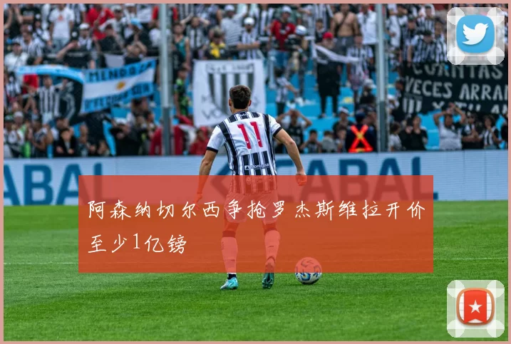 阿森纳切尔西争抢罗杰斯维拉开价至少1亿镑