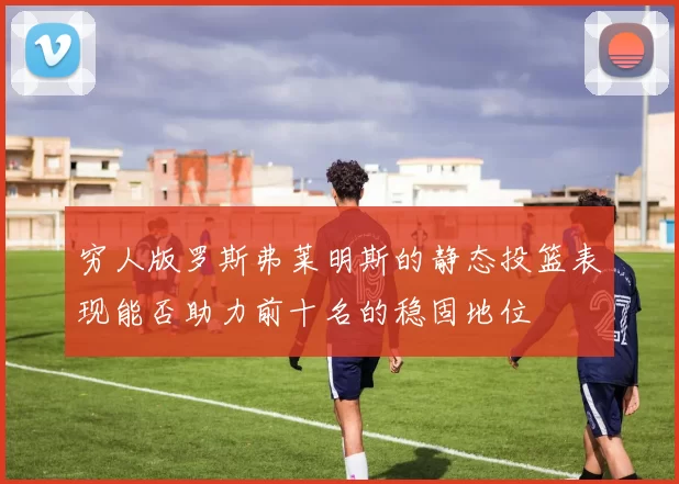 穷人版罗斯弗莱明斯的静态投篮表现能否助力前十名的稳固地位