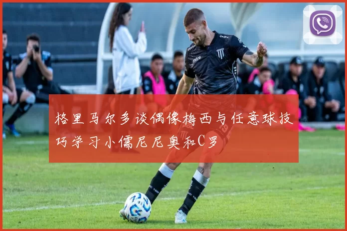 格里马尔多谈偶像梅西与任意球技巧学习小儒尼尼奥和C罗