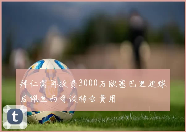 拜仁需再投资3000万欧塞巴里进球后佩里西奇谈转会费用