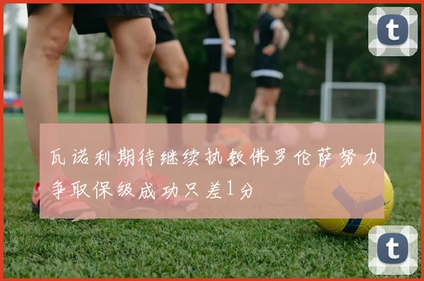 瓦诺利期待继续执教佛罗伦萨努力争取保级成功只差1分