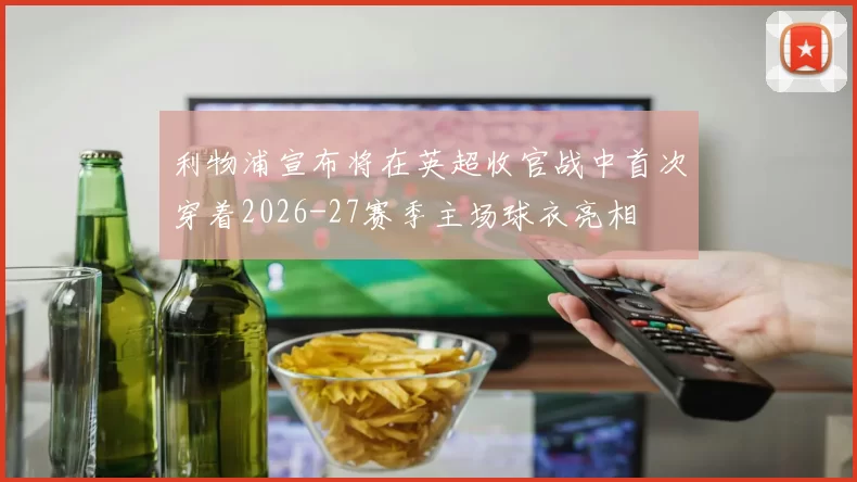 利物浦宣布将在英超收官战中首次穿着2026-27赛季主场球衣亮相