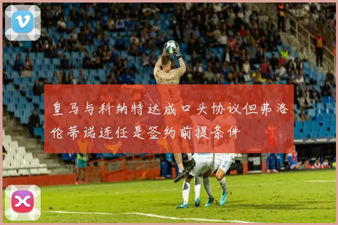 皇马与科纳特达成口头协议但弗洛伦蒂诺连任是签约前提条件