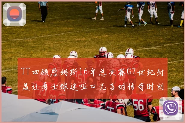 TT回顾詹姆斯16年总决赛G7世纪封盖让勇士球迷哑口无言的传奇时刻
